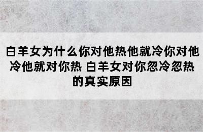 白羊女为什么你对他热他就冷你对他冷他就对你热 白羊女对你忽冷忽热的真实原因